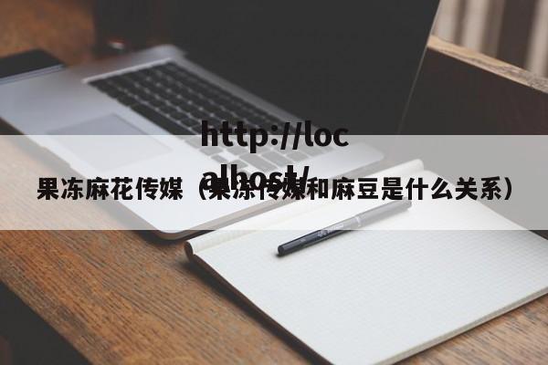 果冻麻花传媒（果冻传媒和麻豆是什么关系）