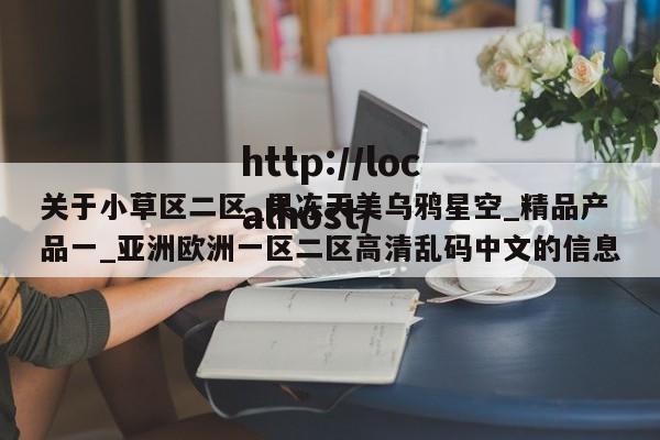 关于小草区二区_果冻天美乌鸦星空_精品产品一_亚洲欧洲一区二区高清乱码中文的信息