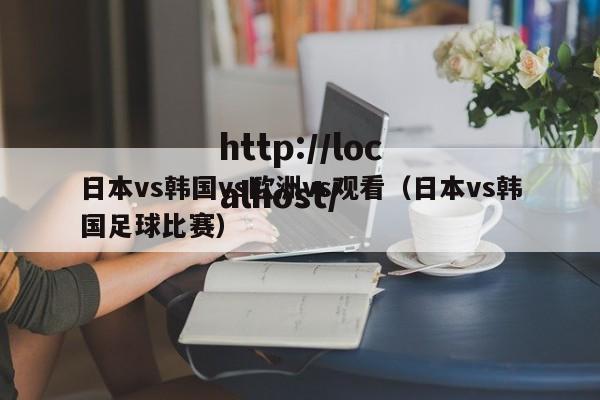 日本vs韩国vs欧洲vs观看（日本vs韩国足球比赛）