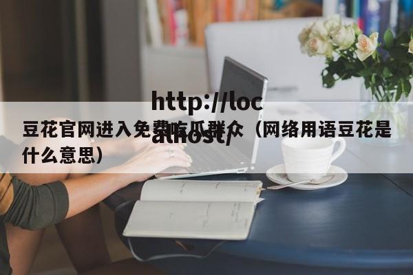 豆花官网进入免费吃瓜群众（网络用语豆花是什么意思）