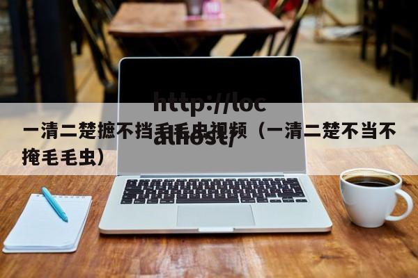一清二楚摭不挡毛毛虫视频（一清二楚不当不掩毛毛虫）